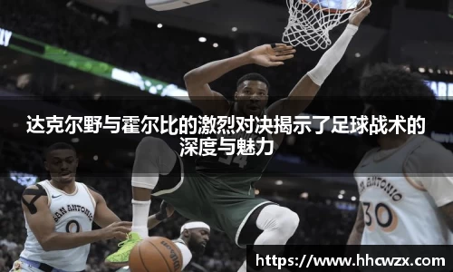 星空xk体育达克尔野与霍尔比的激烈对决揭示了足球战术的深度与魅力