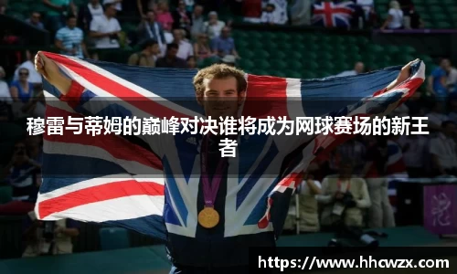 星空xk体育穆雷与蒂姆的巅峰对决谁将成为网球赛场的新王者