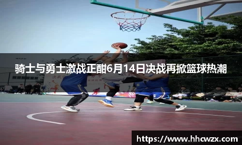 星空xk体育骑士与勇士激战正酣6月14日决战再掀篮球热潮