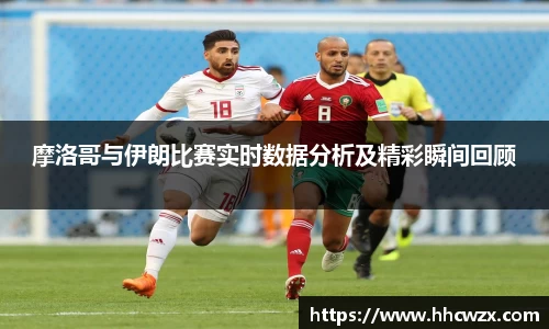 星空xk体育摩洛哥与伊朗比赛实时数据分析及精彩瞬间回顾